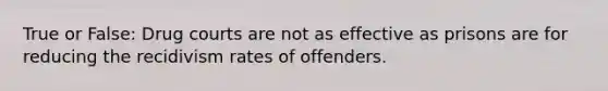 True or False: Drug courts are not as effective as prisons are for reducing the recidivism rates of offenders.