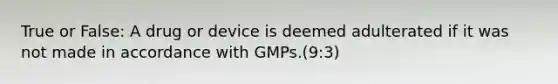 True or False: A drug or device is deemed adulterated if it was not made in accordance with GMPs.(9:3)