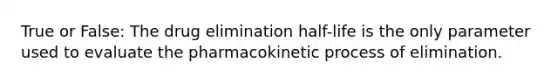 True or False: The drug elimination half-life is the only parameter used to evaluate the pharmacokinetic process of elimination.