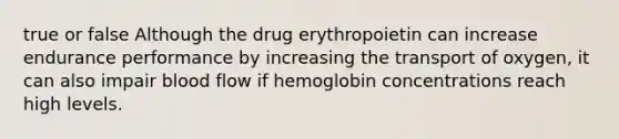 true or false Although the drug erythropoietin can increase endurance performance by increasing the transport of oxygen, it can also impair blood flow if hemoglobin concentrations reach high levels.