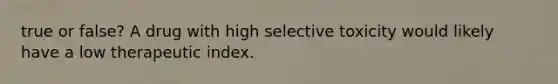 true or false? A drug with high selective toxicity would likely have a low therapeutic index.