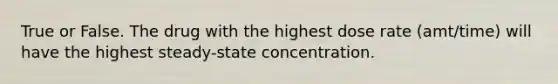 True or False. The drug with the highest dose rate (amt/time) will have the highest steady-state concentration.