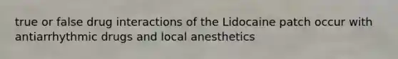 true or false drug interactions of the Lidocaine patch occur with antiarrhythmic drugs and local anesthetics