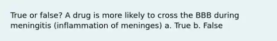 True or false? A drug is more likely to cross the BBB during meningitis (inflammation of meninges) a. True b. False