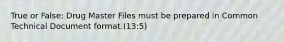 True or False: Drug Master Files must be prepared in Common Technical Document format.(13:5)