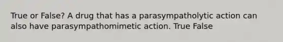 True or False? A drug that has a parasympatholytic action can also have parasympathomimetic action. True False