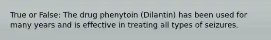 True or False: The drug phenytoin (Dilantin) has been used for many years and is effective in treating all types of seizures.