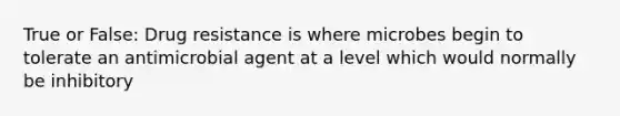 True or False: Drug resistance is where microbes begin to tolerate an antimicrobial agent at a level which would normally be inhibitory