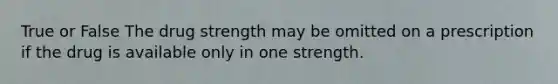 True or False The drug strength may be omitted on a prescription if the drug is available only in one strength.