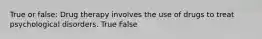 True or false: Drug therapy involves the use of drugs to treat psychological disorders. True False