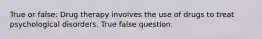 True or false: Drug therapy involves the use of drugs to treat psychological disorders. True false question.