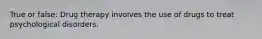 True or false: Drug therapy involves the use of drugs to treat psychological disorders.