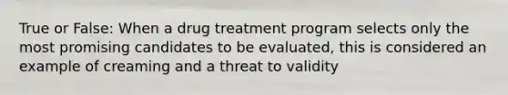 True or False: When a drug treatment program selects only the most promising candidates to be evaluated, this is considered an example of creaming and a threat to validity