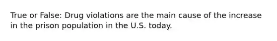 True or False: Drug violations are the main cause of the increase in the prison population in the U.S. today.