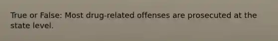 True or False: Most drug-related offenses are prosecuted at the state level.