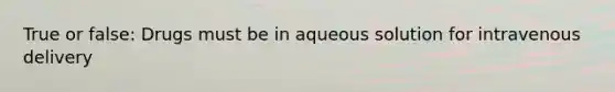 True or false: Drugs must be in aqueous solution for intravenous delivery