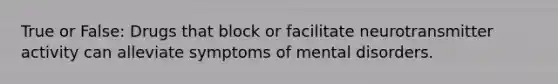 True or False: Drugs that block or facilitate neurotransmitter activity can alleviate symptoms of mental disorders.