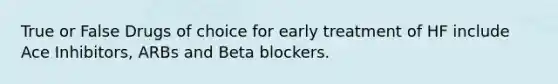 True or False Drugs of choice for early treatment of HF include Ace Inhibitors, ARBs and Beta blockers.