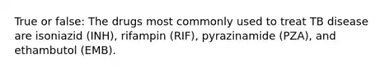 True or false: The drugs most commonly used to treat TB disease are isoniazid (INH), rifampin (RIF), pyrazinamide (PZA), and ethambutol (EMB).