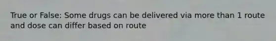 True or False: Some drugs can be delivered via more than 1 route and dose can differ based on route