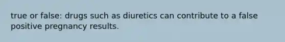 true or false: drugs such as diuretics can contribute to a false positive pregnancy results.