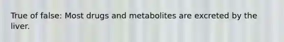 True of false: Most drugs and metabolites are excreted by the liver.