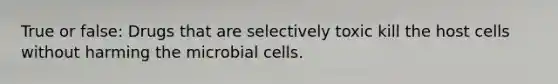 True or false: Drugs that are selectively toxic kill the host cells without harming the microbial cells.