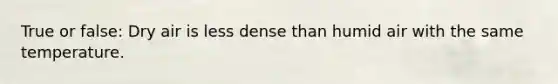 True or false: Dry air is less dense than humid air with the same temperature.