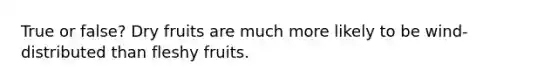 True or false? Dry fruits are much more likely to be wind-distributed than fleshy fruits.