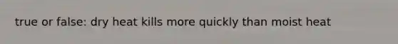 true or false: dry heat kills more quickly than moist heat