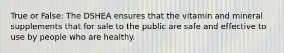 True or False: The DSHEA ensures that the vitamin and mineral supplements that for sale to the public are safe and effective to use by people who are healthy.