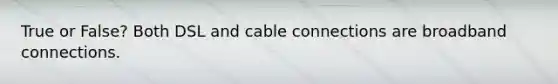 True or False? Both DSL and cable connections are broadband connections.