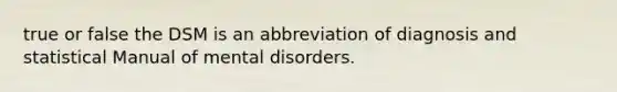 true or false the DSM is an abbreviation of diagnosis and statistical Manual of mental disorders.