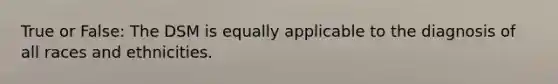 True or False: The DSM is equally applicable to the diagnosis of all races and ethnicities.