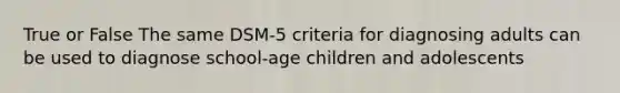 True or False The same DSM-5 criteria for diagnosing adults can be used to diagnose school-age children and adolescents