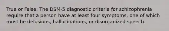 True or False: The DSM-5 diagnostic criteria for schizophrenia require that a person have at least four symptoms, one of which must be delusions, hallucinations, or disorganized speech.