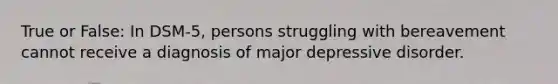 True or False: In DSM-5, persons struggling with bereavement cannot receive a diagnosis of major depressive disorder.