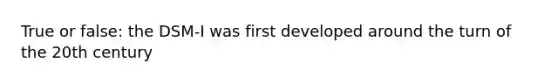 True or false: the DSM-I was first developed around the turn of the 20th century