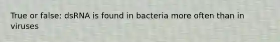 True or false: dsRNA is found in bacteria more often than in viruses