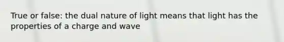 True or false: the dual nature of light means that light has the properties of a charge and wave