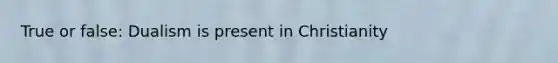 True or false: Dualism is present in Christianity