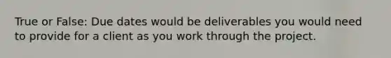 True or False: Due dates would be deliverables you would need to provide for a client as you work through the project.