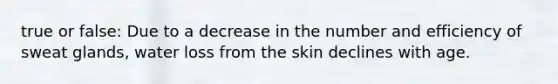 true or false: Due to a decrease in the number and efficiency of sweat glands, water loss from the skin declines with age.