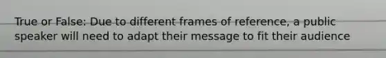 True or False: Due to different frames of reference, a public speaker will need to adapt their message to fit their audience