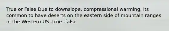 True or False Due to downslope, compressional warming, its common to have deserts on the eastern side of mountain ranges in the Western US -true -false