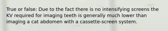 True or false: Due to the fact there is no intensifying screens the KV required for imaging teeth is generally much lower than imaging a cat abdomen with a cassette-screen system.