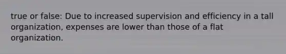 true or false: Due to increased supervision and efficiency in a tall organization, expenses are lower than those of a flat organization.