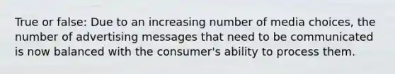 True or false: Due to an increasing number of media choices, the number of advertising messages that need to be communicated is now balanced with the consumer's ability to process them.