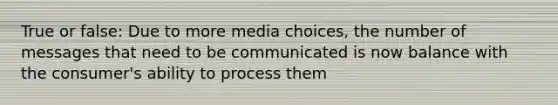 True or false: Due to more media choices, the number of messages that need to be communicated is now balance with the consumer's ability to process them