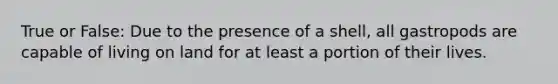 True or False: Due to the presence of a shell, all gastropods are capable of living on land for at least a portion of their lives.